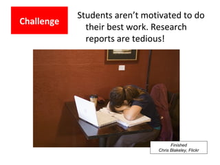 Students aren’t motivated to do
their best work. Research
reports are tedious!
Challenge
Finished
Chris Blakeley, Flickr
 