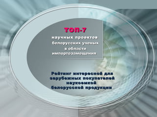ТОП-7
научных проектов
белорусских ученых
     в области
импортозамещения




 Рейтинг интересной для
зарубежных покупателей
      наукоемкой
белорусской продукции
 