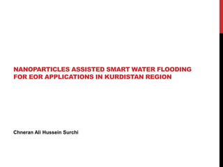 NANOPARTICLES ASSISTED SMART WATER FLOODING
FOR EOR APPLICATIONS IN KURDISTAN REGION
Chneran Ali Hussein Surchi
 