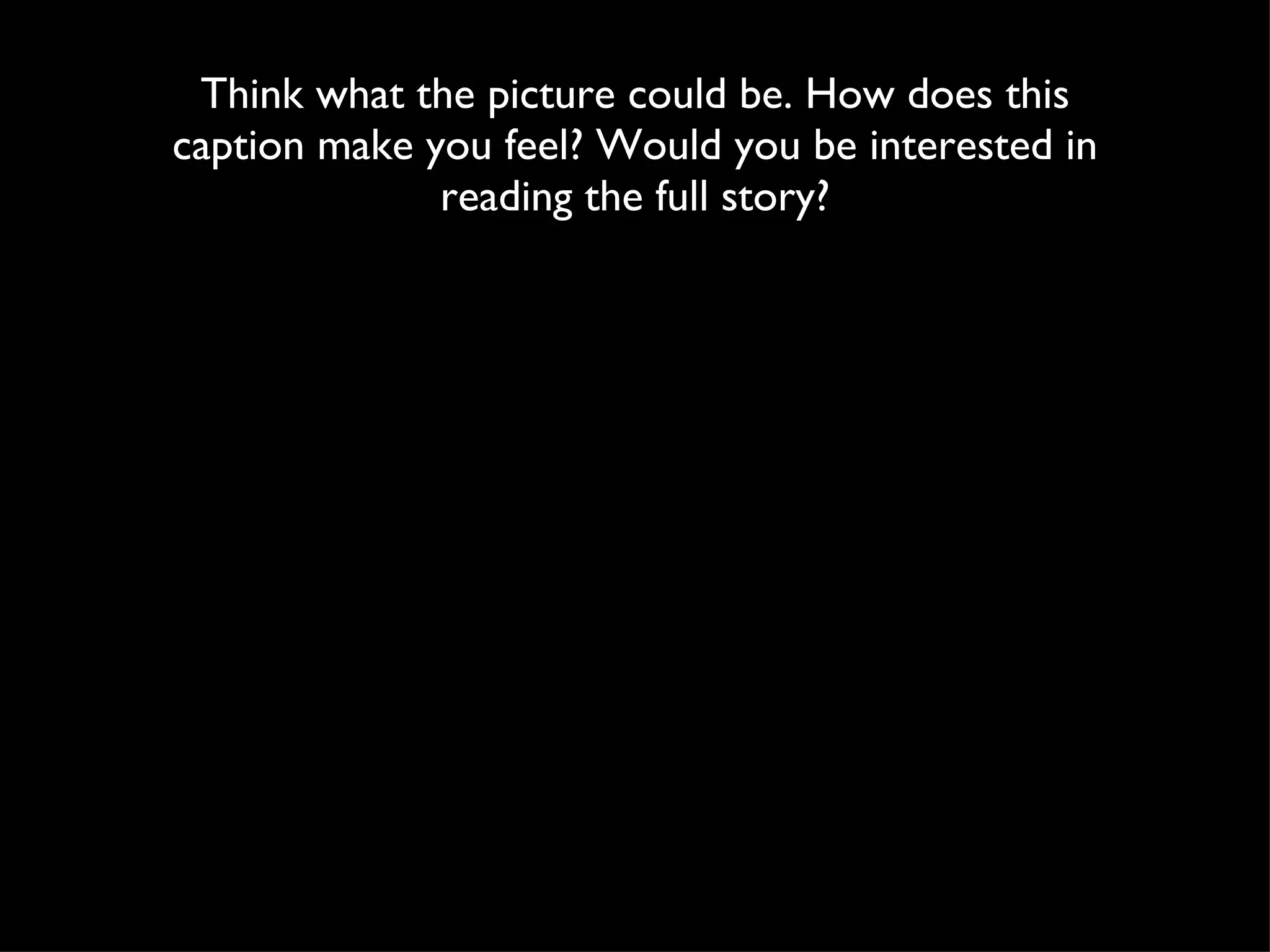 Think what the picture could be. How does this caption make you feel? Would you be interested in reading the full story? 