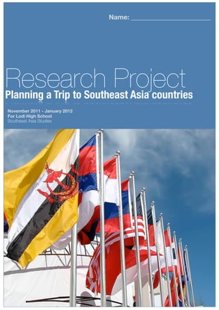 Name: ________________________




Research Project
Planning a Trip to Southeast Asia countries
November 2011 - January 2012
For Lodi High School
Southeast Asia Studies
 