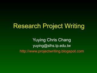 Research Project Writing Yuying Chris Chang [email_address] http://www.projectwriting.blogspot.com 