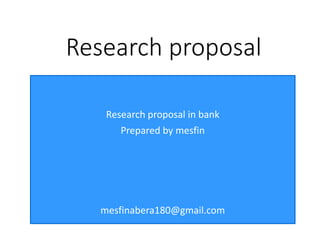 Research proposal
Research proposal in bank
Prepared by mesfin
mesfinabera180@gmail.com
 