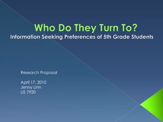 Who Do They Turn To?  Information Seeking Preferences of 5th Grade Students Research Proposal April 17, 2010 Jenny Linn LIS 7920 