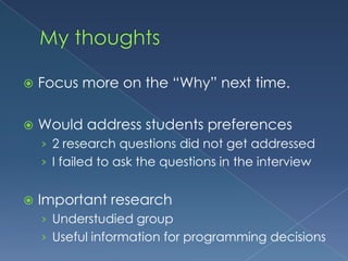 My thoughtsFocus more on the “Why” next time. Would address students preferences2 research questions did not get addressedI failed to ask the questions in the interviewImportant research Understudied groupUseful information for programming decisions