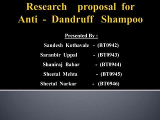 Research    proposal  forAnti  -  Dandruff   Shampoo Presented By : SandeshKothavale   -  (BT0942) SaranbirUppal            -  (BT0943) Shaniraj  Babar            -  (BT0944) Sheetal  Mehta              -  (BT0945) SheetalNarkar            -   (BT0946) 