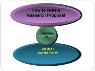 How to write a Research Proposal Group # 7 Tayyaba Yasmin Presented  by: 