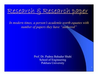 Research & Research paper
In modern times, a person’s academic worth equates with
        number of papers they have “authored”




                 Prof. Dr. Padma Bahadur Shahi
                     School of Engineering
                       Pokhara University
                                                          1
 