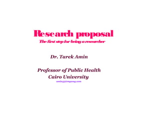 Research proposal
The first step for being a researcher

Dr. Tarek Amin
Professor of Public Health
Cairo University
amin55@myway.com

 