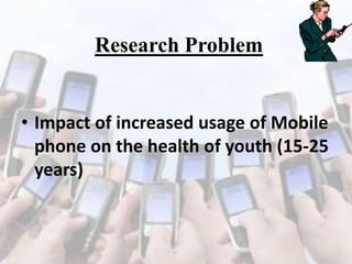 Research Problem

• Impact of increased usage of Mobile
phone on the health of youth (15-25
years)

 