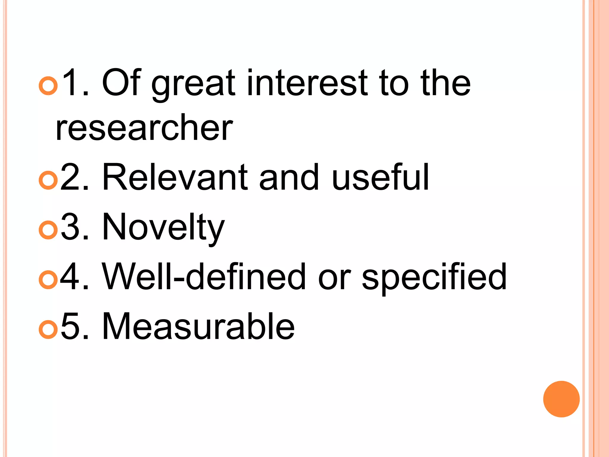 1. Of great interest to the
researcher
2. Relevant and useful
3. Novelty
4. Well-defined or specified
5. Measurable
 