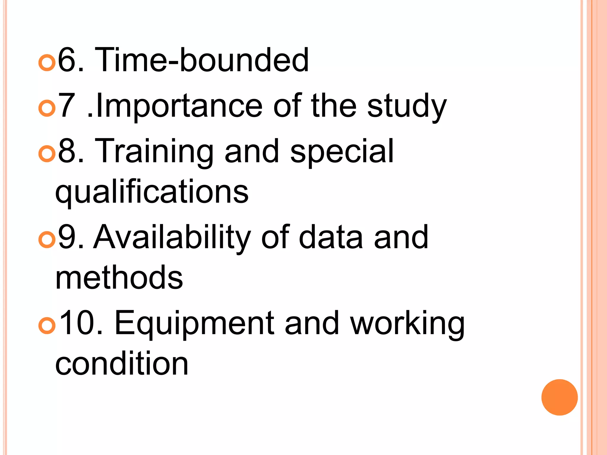6. Time-bounded
7 .Importance of the study
8. Training and special
qualifications
9. Availability of data and
methods
10. Equipment and working
condition
 