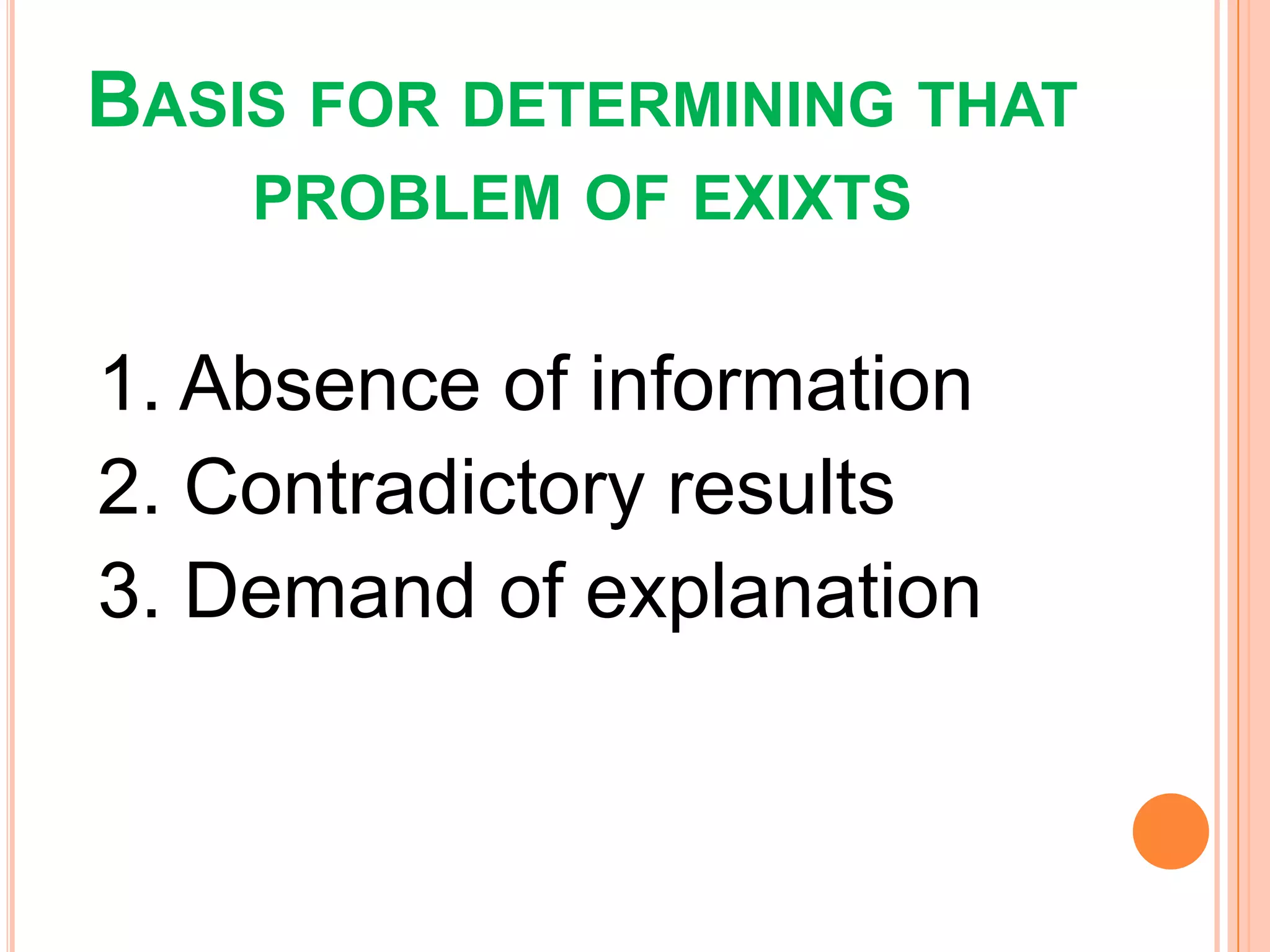 BASIS FOR DETERMINING THAT
PROBLEM OF EXIXTS
1. Absence of information
2. Contradictory results
3. Demand of explanation
 