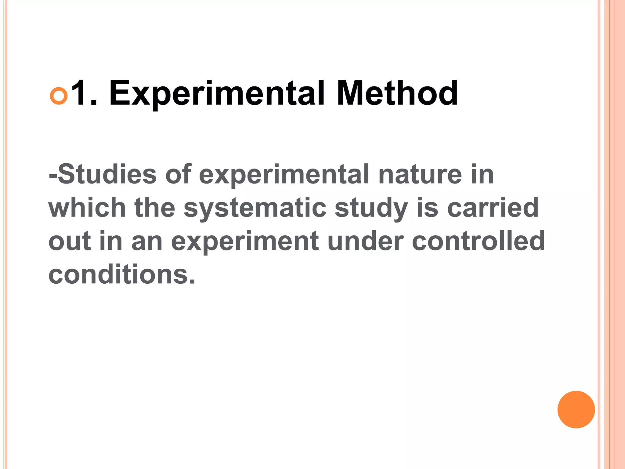 1. Experimental Method
-Studies of experimental nature in
which the systematic study is carried
out in an experiment under controlled
conditions.
 