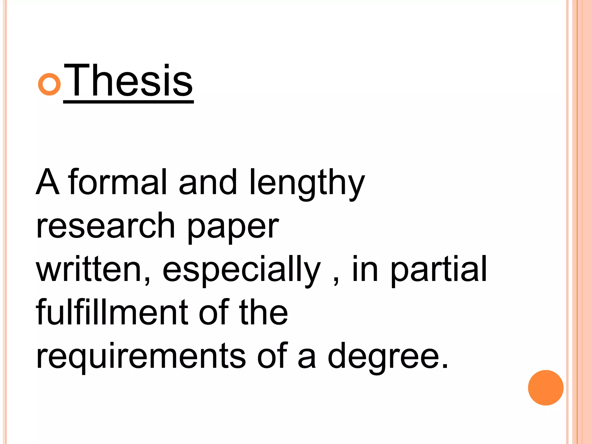 Thesis
A formal and lengthy
research paper
written, especially , in partial
fulfillment of the
requirements of a degree.
 