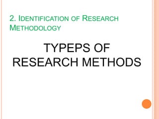 2. IDENTIFICATION OF RESEARCH
METHODOLOGY
TYPEPS OF
RESEARCH METHODS
 
