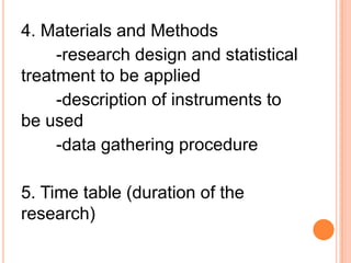 4. Materials and Methods
-research design and statistical
treatment to be applied
-description of instruments to
be used
-data gathering procedure
5. Time table (duration of the
research)
 