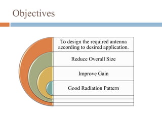 Objectives
To design the required antenna
according to desired application.
Reduce Overall Size
Improve Gain
Good Radiation Pattern
 