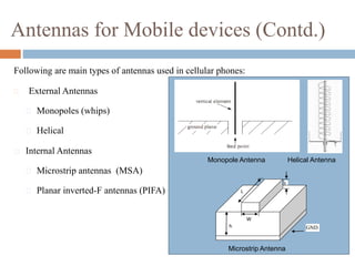Antennas for Mobile devices (Contd.)
Following are main types of antennas used in cellular phones:
 External Antennas
 Monopoles (whips)
 Helical
 Internal Antennas
 Microstrip antennas (MSA)
 Planar inverted-F antennas (PIFA)
t
GND
L
W
h
Monopole Antenna Helical Antenna
Microstrip Antenna
 