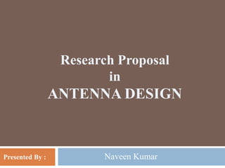 Research Proposal
in
ANTENNA DESIGN
Presented By : Naveen Kumar
 