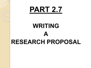 PART 2.7
WRITING
A
RESEARCH PROPOSAL
1
 