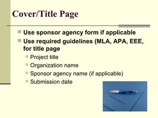 Cover/Title Page
 Use sponsor agency form if applicable
 Use required guidelines (MLA, APA, EEE,
for title page
 Project title
 Organization name
 Sponsor agency name (if applicable)
 Submission date
 