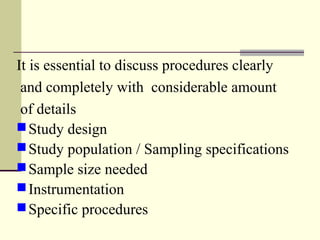 It is essential to discuss procedures clearly
and completely with considerable amount
of details
Study design
Study population / Sampling specifications
Sample size needed
Instrumentation
Specific procedures
 