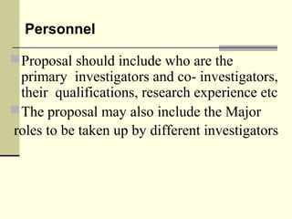 Personnel
Proposal should include who are the 
primary  investigators and co- investigators, 
their  qualifications, research experience etc 
The proposal may also include the Major
 roles to be taken up by different investigators 
 