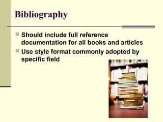 Bibliography
 Should include full reference
documentation for all books and articles
 Use style format commonly adopted by
specific field
 