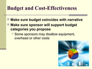 Budget and Cost-Effectiveness
 Make sure budget coincides with narrative
 Make sure sponsor will support budget
categories you propose
 Some sponsors may disallow equipment,
overhead or other costs
 