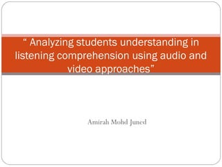 Amirah Mohd Juned
“ Analyzing students understanding in
listening comprehension using audio and
video approaches”
 
