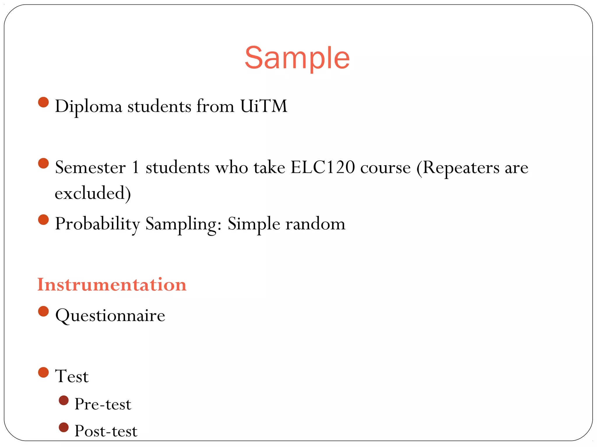 Sample
Diploma students from UiTM
Semester 1 students who take ELC120 course (Repeaters are
excluded)
Probability Sampling: Simple random
Instrumentation
Questionnaire
Test
Pre-test
Post-test
 