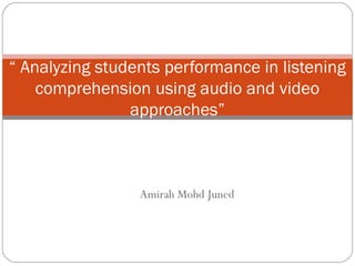 Amirah Mohd Juned
“ Analyzing students performance in listening
comprehension using audio and video
approaches”
 