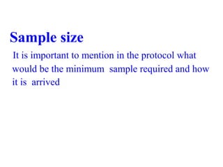 Sample size
 It is important to mention in the protocol what
 would be the minimum  sample required and how
 it is  arrived 
 