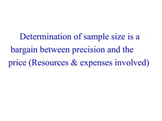      Determination of sample size is a
 bargain between precision and the  
price (Resources & expenses involved)
 