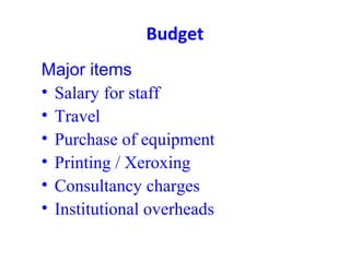 Budget
Major items
• Salary for staff
• Travel
• Purchase of equipment
• Printing / Xeroxing
• Consultancy charges
• Institutional overheads
 