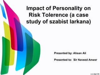 Impact of Personality on
Risk Tolerence (a case
study of szabist larkana)
Presented by: Ahsan Ali
Presented to: Sir Naveed Anwer
 