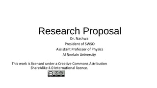 Research Proposal
Dr. Nashwa
President of SWSO
Assistant Professor of Physics
Al Neelain University
This work is licensed under a Creative Commons Attribution
ShareAlike 4.0 International licence.
 
