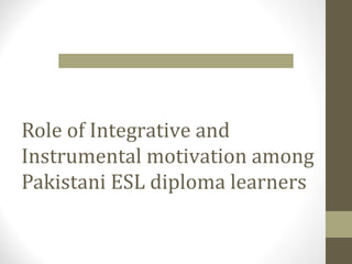 Role of Integrative and
Instrumental motivation among
Pakistani ESL diploma learners
 