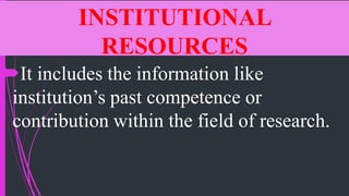 INSTITUTIONAL
RESOURCES
It includes the information like
institution’s past competence or
contribution within the field of research.
 