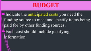 BUDGET
Indicate the anticipated costs you need the
funding source to meet and specify items being
paid for by other funding sources.
Each cost should include justifying
information.
 