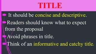 TITLE
 It should be concise and descriptive.
Readers should know what to expect
from the proposal
Avoid phrases in title.
Think of an informative and catchy titlee
 