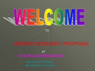 TO
WRITING RESEARCH PROPOSAL
BY
Dr.M.BALASUBRAMANIAM
Assistant Professor,
Bharathiar University
 