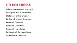 RESEARCH PROPOSAL
Title of the research proposal
Background of the Problem
Statement of the problem
Review of related literature
Research Question
Research Objectives
Research Hypotheses
Rationale of the hypotheses
Operational definition
 