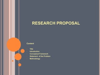 RESEARCH PROPOSAL
Content
• Title
• Introduction
• Conceptual Framework
• Statement of the Problem
• Methodology
 