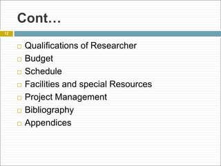 Cont…
 Qualifications of Researcher
 Budget
 Schedule
 Facilities and special Resources
 Project Management
 Bibliography
 Appendices
12
 