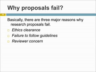 Why proposals fail?
Basically, there are three major reasons why
research proposals fail.
 Ethics clearance
 Failure to follow guidelines
 Reviewer concern
19
 