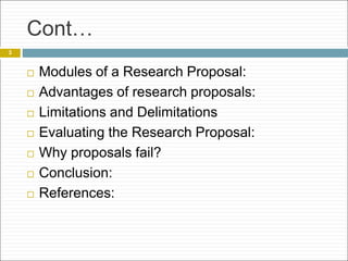 Cont…
 Modules of a Research Proposal:
 Advantages of research proposals:
 Limitations and Delimitations
 Evaluating the Research Proposal:
 Why proposals fail?
 Conclusion:
 References:
3
 