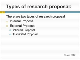 Types of research proposal:
There are two types of research proposal
 Internal Proposal
 External Proposal
 Solicited Proposal
 Unsolicited Proposal
9
(Cooper, 1995)
 