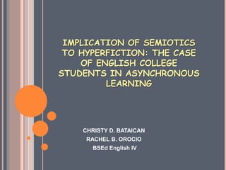 IMPLICATION OF SEMIOTICS
TO HYPERFICTION: THE CASE
OF ENGLISH COLLEGE
STUDENTS IN ASYNCHRONOUS
LEARNING
CHRISTY D. BATAICAN
RACHEL B. OROCIO
BSEd English IV
 